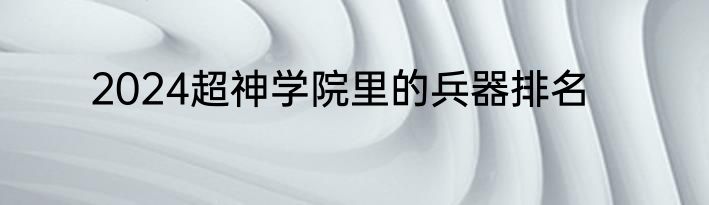 2024超神学院里的兵器排名
