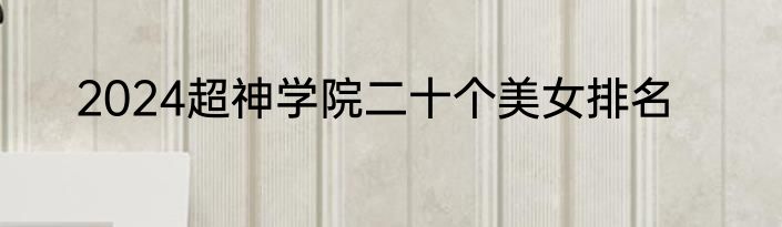 2024超神学院二十个美女排名