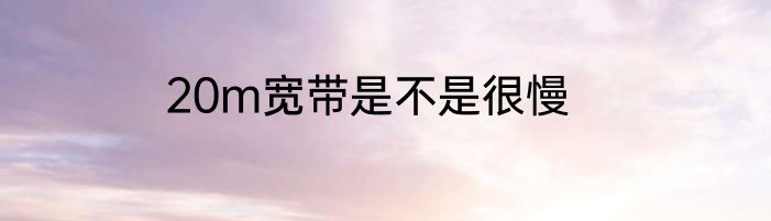 20m宽带是不是很慢