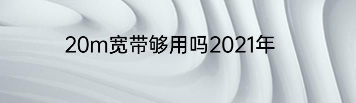 20m宽带够用吗2021年