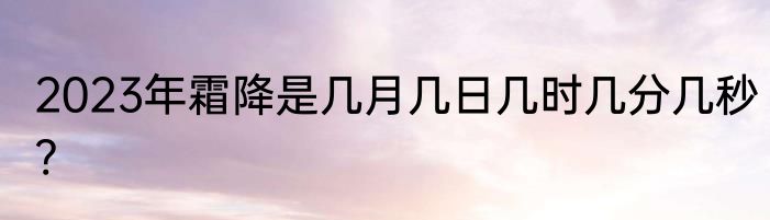 2023年霜降是几月几日几时几分几秒?