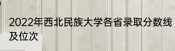 2022年西北民族大学各省录取分数线及位次