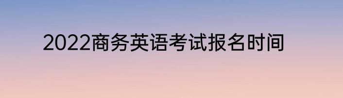 2022商务英语考试报名时间
