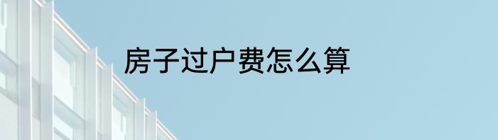 房子过户费怎么算