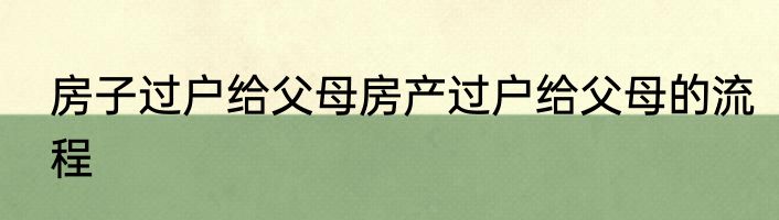 房子过户给父母房产过户给父母的流程