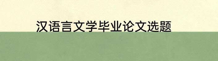 汉语言文学毕业论文选题