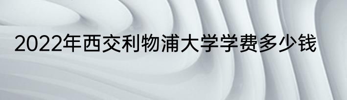 2022年西交利物浦大学学费多少钱