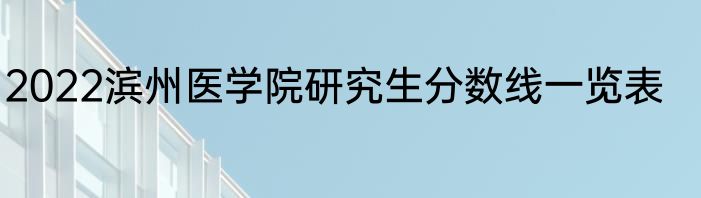 2022滨州医学院研究生分数线一览表