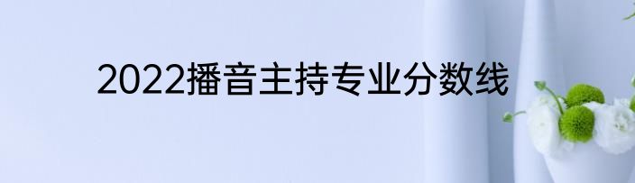 2022播音主持专业分数线