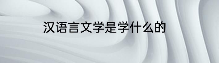 汉语言文学是学什么的