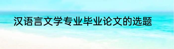 汉语言文学专业毕业论文的选题