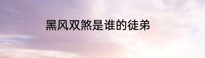 黑风双煞是谁的徒弟