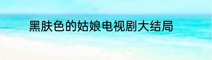 黑肤色的姑娘电视剧大结局