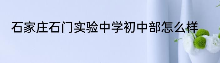 石家庄石门实验中学初中部怎么样
