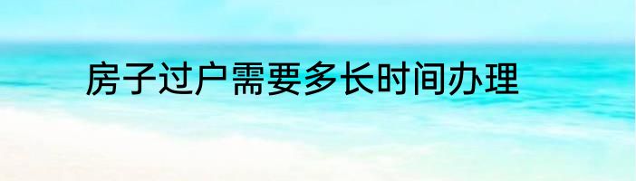 房子过户需要多长时间办理