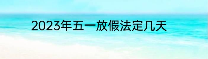 2023年五一放假法定几天