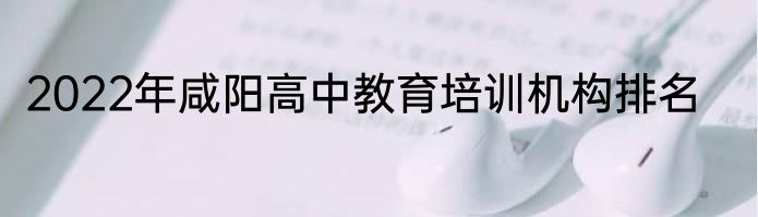 2022年咸阳高中教育培训机构排名
