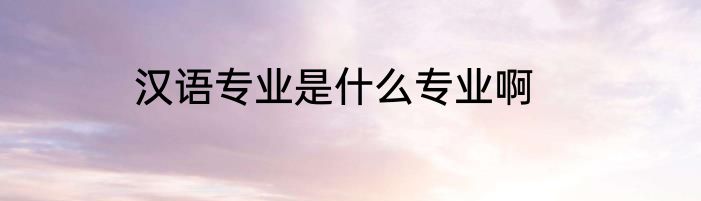 汉语专业是什么专业啊
