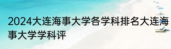 2024大连海事大学各学科排名大连海事大学学科评