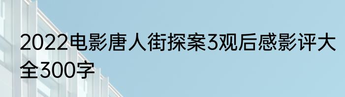 2022电影唐人街探案3观后感影评大全300字