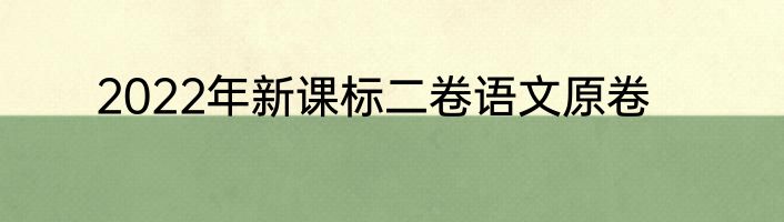 2022年新课标二卷语文原卷