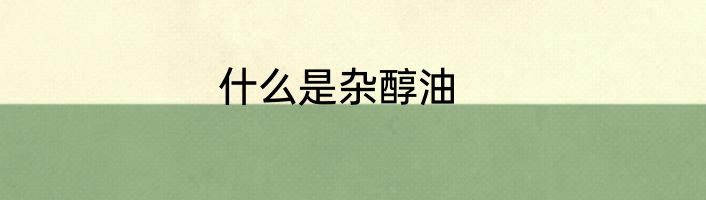 什么是杂醇油