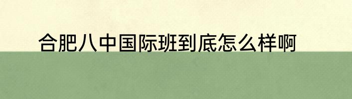 合肥八中国际班到底怎么样啊