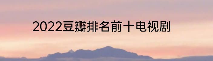 2022豆瓣排名前十电视剧