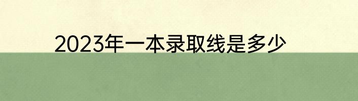 2023年一本录取线是多少