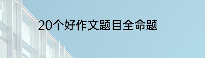 20个好作文题目全命题