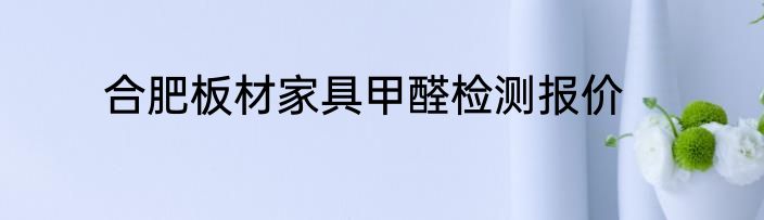 合肥板材家具甲醛检测报价