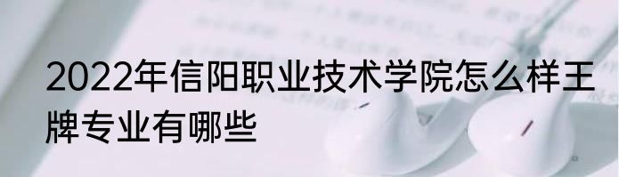 2022年信阳职业技术学院怎么样王牌专业有哪些