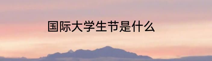 国际大学生节是什么