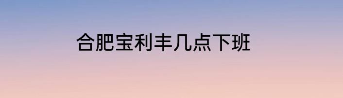 合肥宝利丰几点下班