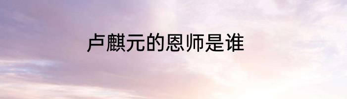 卢麒元的恩师是谁