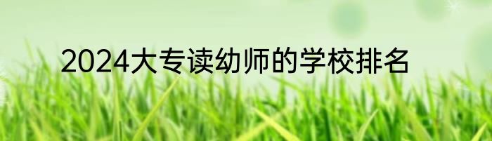 2024大专读幼师的学校排名