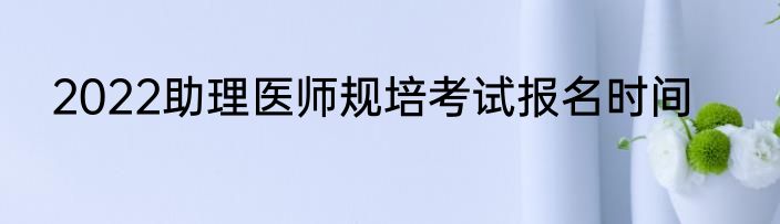 2022助理医师规培考试报名时间