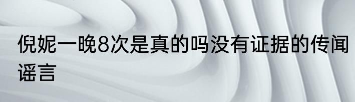 倪妮一晚8次是真的吗没有证据的传闻谣言