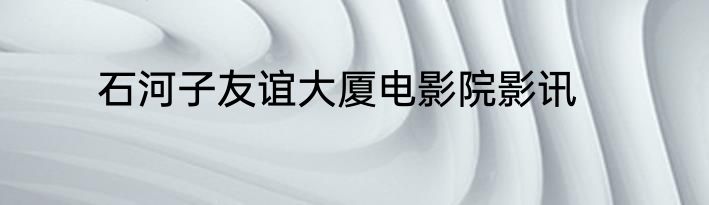 石河子友谊大厦电影院影讯