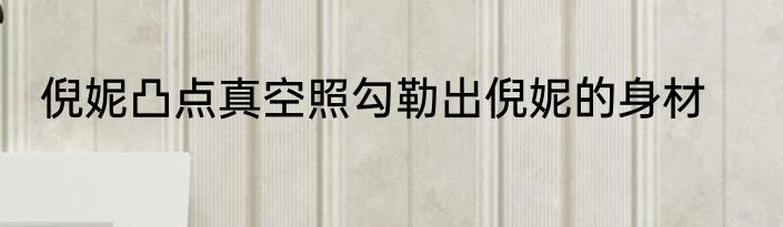 倪妮凸点真空照勾勒出倪妮的身材