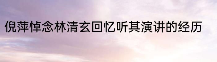 倪萍悼念林清玄回忆听其演讲的经历