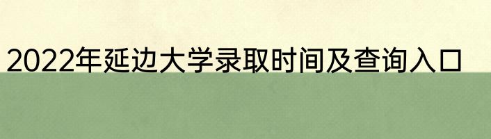 2022年延边大学录取时间及查询入口