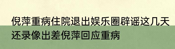 倪萍重病住院退出娱乐圈辟谣这几天还录像出差倪萍回应重病