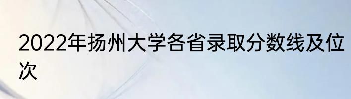 2022年扬州大学各省录取分数线及位次