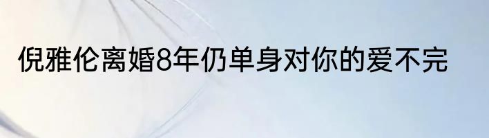 倪雅伦离婚8年仍单身对你的爱不完