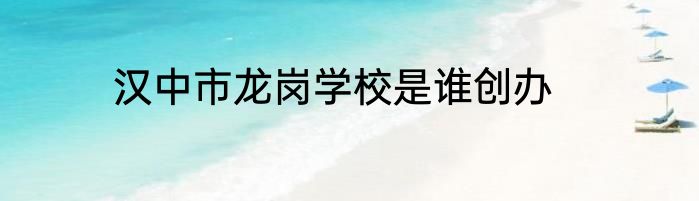 汉中市龙岗学校是谁创办