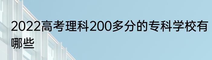 2022高考理科200多分的专科学校有哪些