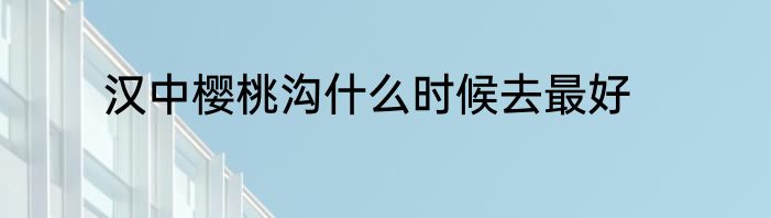 汉中樱桃沟什么时候去最好