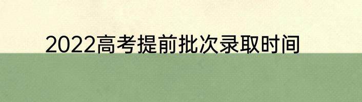 2022高考提前批次录取时间