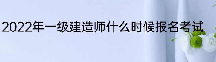 2022年一级建造师什么时候报名考试